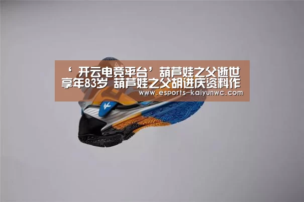 ‘ 开云电竞平台’葫芦娃之父逝世享年83岁 葫芦娃之父胡进庆资料作品介绍(图2) 开云电竞官网