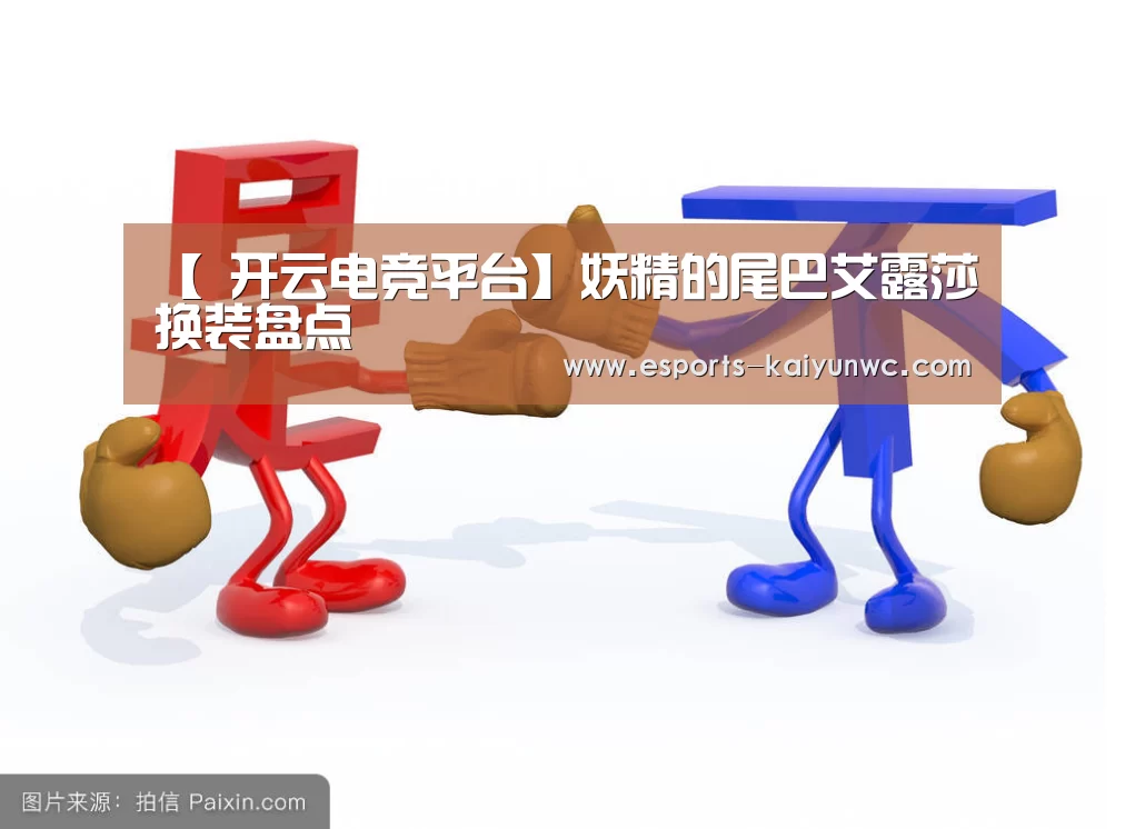 【 开云电竞平台】妖精的尾巴艾露莎换装盘点(图1) 开云电竞官网